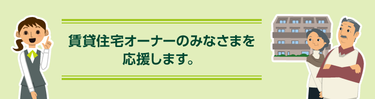 賃貸住宅オーナーのみなさまを応援します。