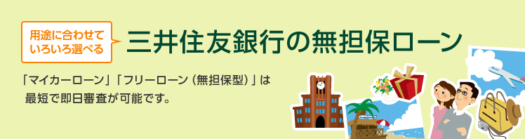 用途に合わせていろいろ選べる 三井住友銀行の各種ローン 「マイカーローン」「フリーローン(無担保型)」は最短で即日審査が可能です。