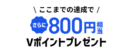 ここまでの達成でさらに800円相当Vポイントプレゼント