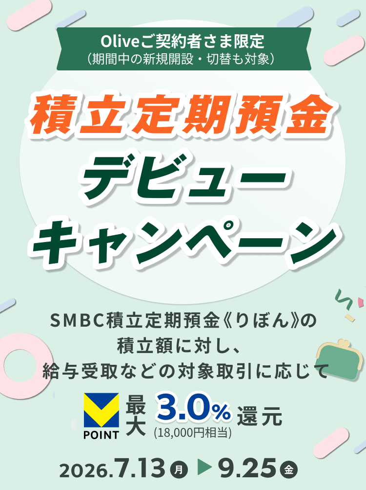 Oliveご契約者さま限定(期間中の新規開設・切替も対象) 積立定期預金 デビューキャンペーン SMBC積立定期預金≪りぼん≫の積立額に対し、給与受取などの対象取引に応じてVPOINT最大3.0%(18,000円相当)還元 2026.7.13月 9.25金