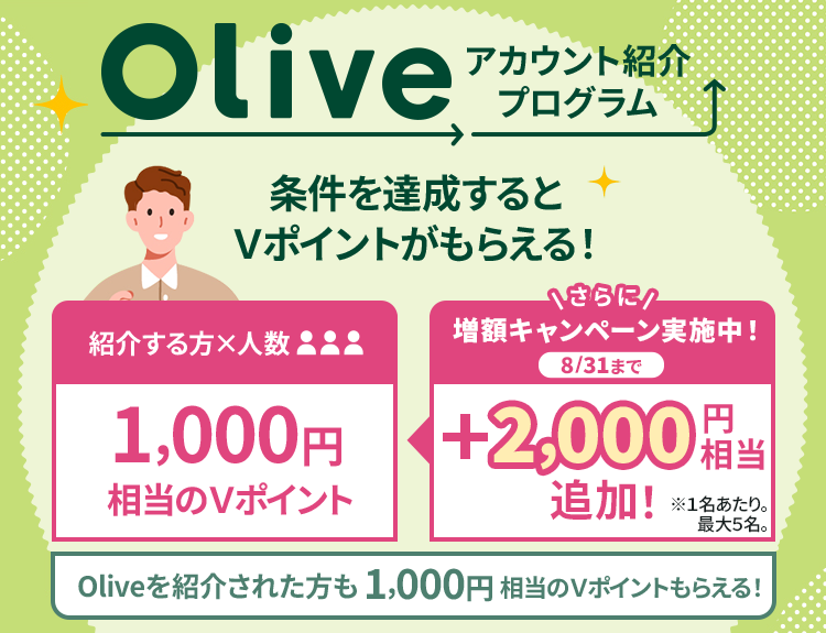 Oliveアカウント紹介プログラム 条件を達成するとVポイントもらえる! 紹介する方×人数 1,000円相当のVポイント さらに増額キャンペーン実施中8/31まで +2,000円相当追加!※1名あたり。最大5名。Oliveを紹介された方も 1,000円相当のVポイントがもらえる!