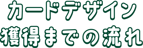 カードデザイン獲得までの流れ