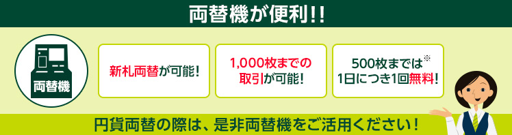 両替機が便利!! 新札両替が可能! 1,000枚までの取引が可能! 500枚までは(※)1日につき1回無料!