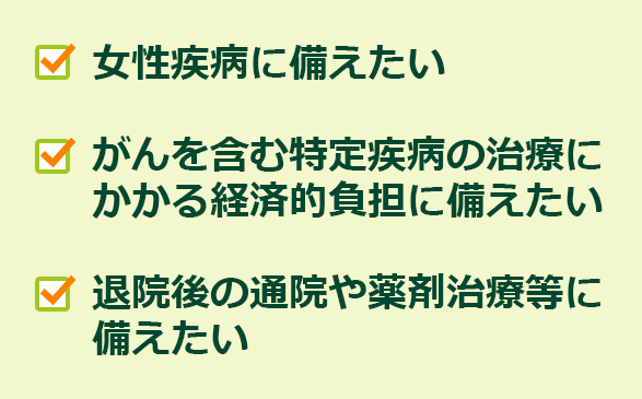 女性疾病に備えたい・がんを含む特定疾病の治療にかかる経済的負担に備えたい・退院後の通院や薬剤治療等に備えたい