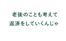 老後のことも考えて返済をしていくんじゃ